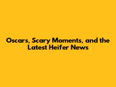 Oscars, Scary Moments, and the Latest Heifer News