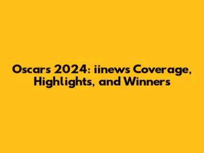Oscars 2024: iinews Coverage, Highlights, and Winners