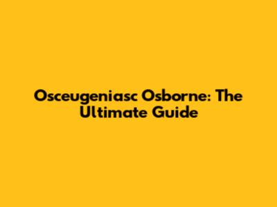 Osceugeniasc Osborne: The Ultimate Guide