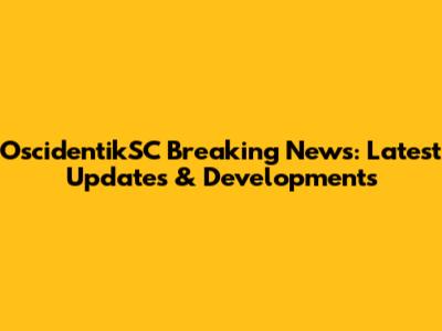 OscidentikSC Breaking News: Latest Updates & Developments