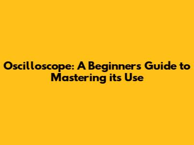 Oscilloscope: A Beginner's Guide to Mastering its Use