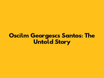Oscilm Georgescs Santos: The Untold Story