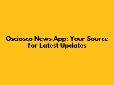 Osciosco News App: Your Source for Latest Updates