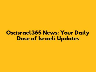 Oscisrael365 News: Your Daily Dose of Israeli Updates