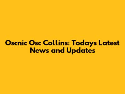 Oscnic Osc Collins: Today's Latest News and Updates