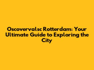 Oscovervalsc Rotterdam: Your Ultimate Guide to Exploring the City