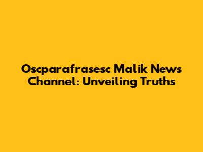 Oscparafrasesc Malik News Channel: Unveiling Truths