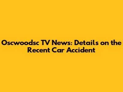 Oscwoodsc TV News: Details on the Recent Car Accident