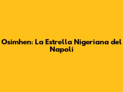 Osimhen: La Estrella Nigeriana del Napoli