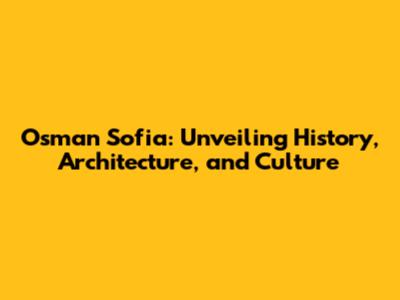 Osman Sofia: Unveiling History, Architecture, and Culture