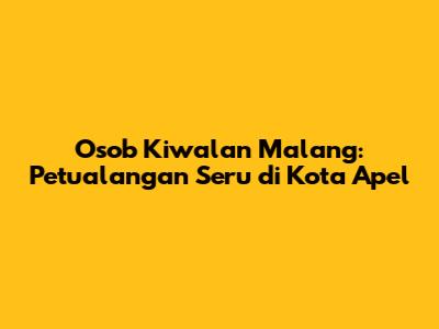Osob Kiwalan Malang: Petualangan Seru di Kota Apel
