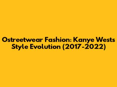Ostreetwear Fashion: Kanye West's Style Evolution (2017-2022)