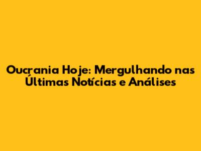 Oucrania Hoje: Mergulhando nas Últimas Notícias e Análises