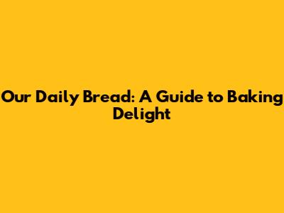 Our Daily Bread: A Guide to Baking Delight