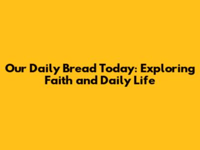 Our Daily Bread Today: Exploring Faith and Daily Life