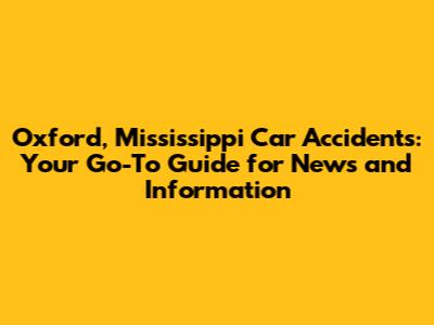 Oxford, Mississippi Car Accidents: Your Go-To Guide for News and Information