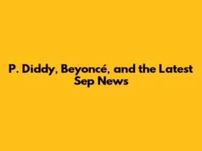 P. Diddy, Beyoncé, and the Latest Sep News