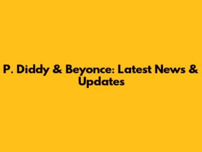 P. Diddy & Beyonce: Latest News & Updates