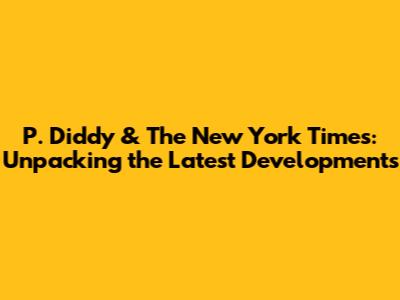 P. Diddy & The New York Times: Unpacking the Latest Developments