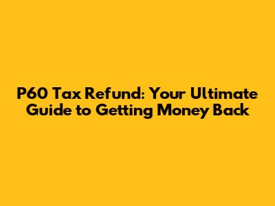 P60 Tax Refund: Your Ultimate Guide to Getting Money Back