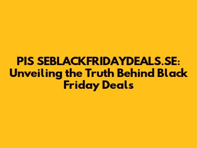 PIS SEBLACKFRIDAYDEALS.SE: Unveiling the Truth Behind Black Friday Deals