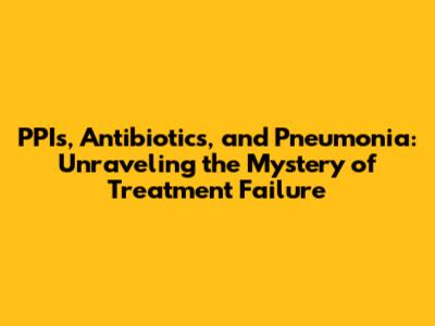 PPIs, Antibiotics, and Pneumonia: Unraveling the Mystery of Treatment Failure