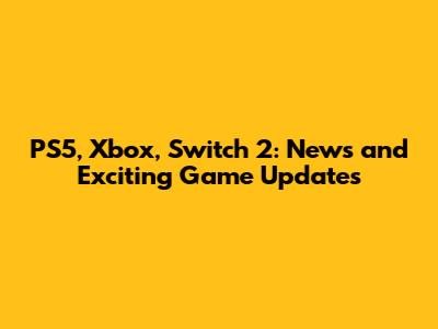 PS5, Xbox, Switch 2: News and Exciting Game Updates