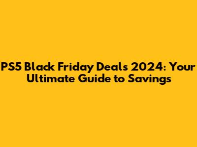 PS5 Black Friday Deals 2024: Your Ultimate Guide to Savings