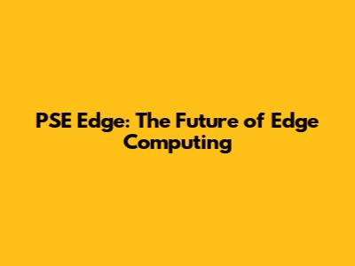 PSE Edge: The Future of Edge Computing
