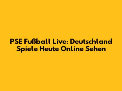 PSE Fußball Live: Deutschland Spiele Heute Online Sehen