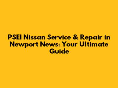 PSEI Nissan Service & Repair in Newport News: Your Ultimate Guide