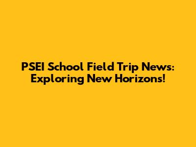 PSEI School Field Trip News: Exploring New Horizons!