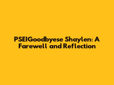 PSEIGoodbyese Shaylen: A Farewell and Reflection