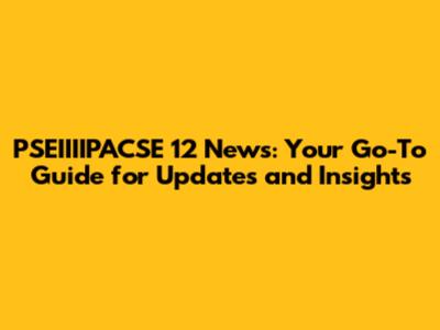 PSEIIIIPACSE 12 News: Your Go-To Guide for Updates and Insights