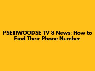 PSEIIIWOODSE TV 8 News: How to Find Their Phone Number