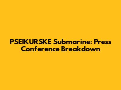 PSEIKURSKE Submarine: Press Conference Breakdown