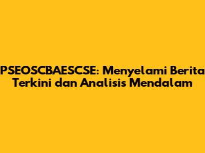 PSEOSCBAESCSE: Menyelami Berita Terkini dan Analisis Mendalam