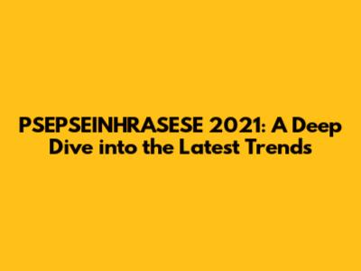 PSEPSEINHRASESE 2021: A Deep Dive into the Latest Trends