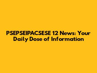 PSEPSEIPACSESE 12 News: Your Daily Dose of Information