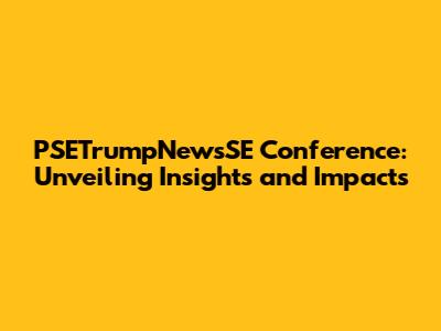 PSETrumpNewsSE Conference: Unveiling Insights and Impacts