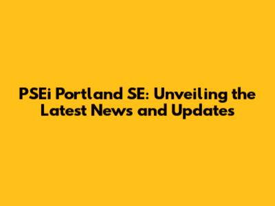 PSEi Portland SE: Unveiling the Latest News and Updates