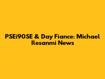 PSEi90SE & Day Fiance: Michael Ilesanmi News