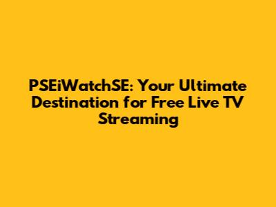 PSEiWatchSE: Your Ultimate Destination for Free Live TV Streaming