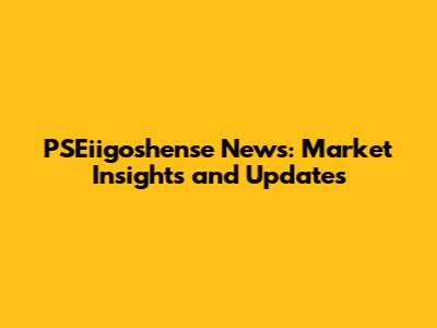 PSEiigoshense News: Market Insights and Updates