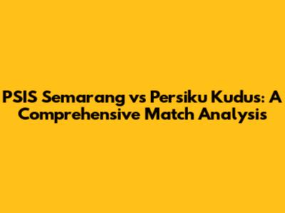 PSIS Semarang vs Persiku Kudus: A Comprehensive Match Analysis