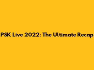 PSK Live 2022: The Ultimate Recap