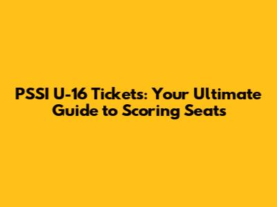 PSSI U-16 Tickets: Your Ultimate Guide to Scoring Seats