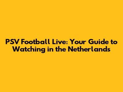 PSV Football Live: Your Guide to Watching in the Netherlands