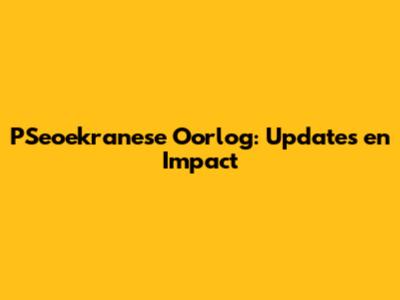 PSeoekranese Oorlog: Updates en Impact