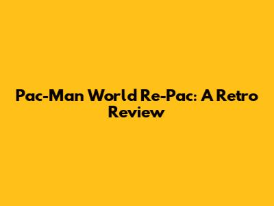 Pac-Man World Re-Pac: A Retro Review